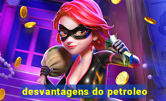 desvantagens do petroleo